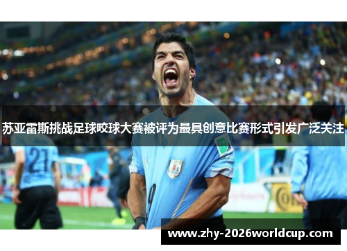 苏亚雷斯挑战足球咬球大赛被评为最具创意比赛形式引发广泛关注