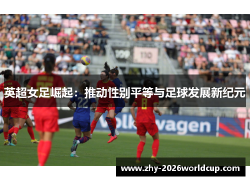 英超女足崛起：推动性别平等与足球发展新纪元
