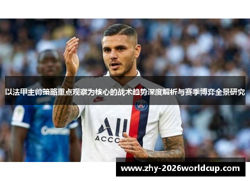 以法甲主帅策略重点观察为核心的战术趋势深度解析与赛季博弈全景研究 以法甲主帅策略重点观察为核心的战术趋势深度解析与赛季博弈全景研究