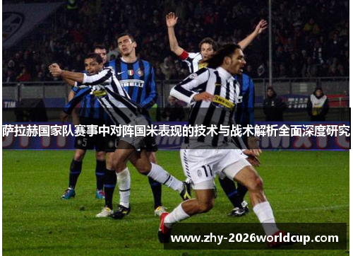 萨拉赫国家队赛事中对阵国米表现的技术与战术解析全面深度研究 萨拉赫国家队赛事中对阵国米表现的技术与战术解析全面深度研究