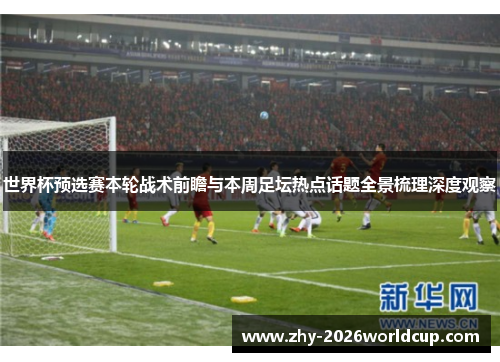 世界杯预选赛本轮战术前瞻与本周足坛热点话题全景梳理深度观察