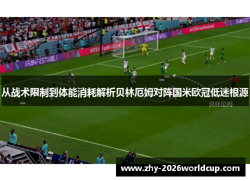 从战术限制到体能消耗解析贝林厄姆对阵国米欧冠低迷根源 从战术限制到体能消耗解析贝林厄姆对阵国米欧冠低迷根源
