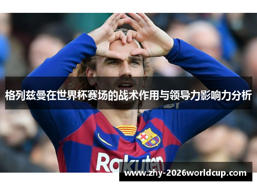 格列兹曼在世界杯赛场的战术作用与领导力影响力分析 格列兹曼在世界杯赛场的战术作用与领导力影响力分析