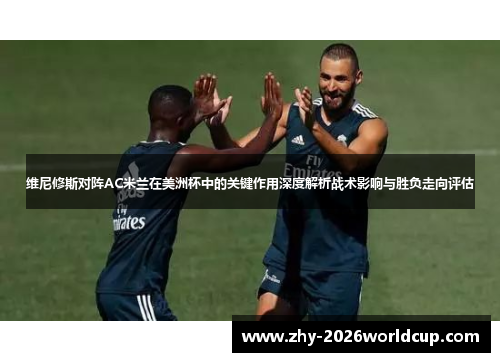 维尼修斯对阵AC米兰在美洲杯中的关键作用深度解析战术影响与胜负走向评估