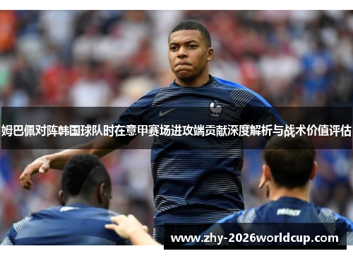 姆巴佩对阵韩国球队时在意甲赛场进攻端贡献深度解析与战术价值评估