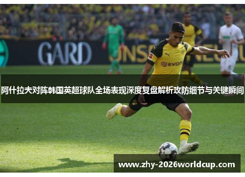 阿什拉夫对阵韩国英超球队全场表现深度复盘解析攻防细节与关键瞬间
