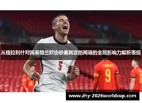 从格拉利什对阵英格兰欧协联看其攻防两端的全局影响力解析表现