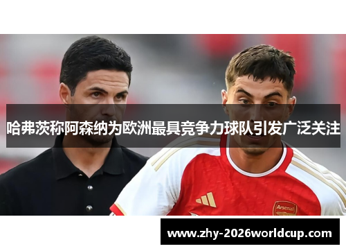 哈弗茨称阿森纳为欧洲最具竞争力球队引发广泛关注