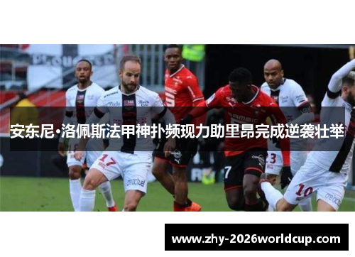 安东尼·洛佩斯法甲神扑频现力助里昂完成逆袭壮举