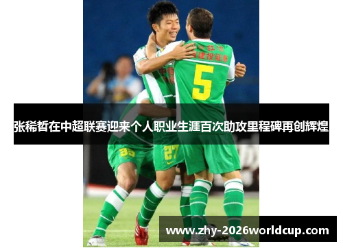 张稀哲在中超联赛迎来个人职业生涯百次助攻里程碑再创辉煌