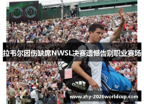 拉韦尔因伤缺席NWSL决赛遗憾告别职业赛场 拉韦尔因伤缺席NWSL决赛遗憾告别职业赛场