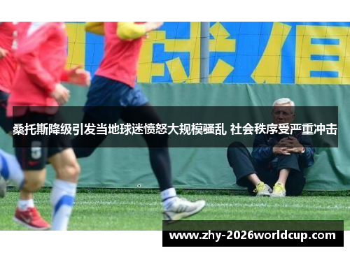 桑托斯降级引发当地球迷愤怒大规模骚乱 社会秩序受严重冲击