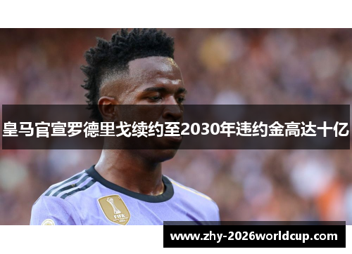 皇马官宣罗德里戈续约至2030年违约金高达十亿