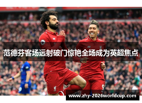 范德芬客场远射破门惊艳全场成为英超焦点 范德芬客场远射破门惊艳全场成为英超焦点