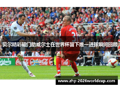 贝尔精彩破门助威尔士在世界杯留下唯一进球瞬间回顾
