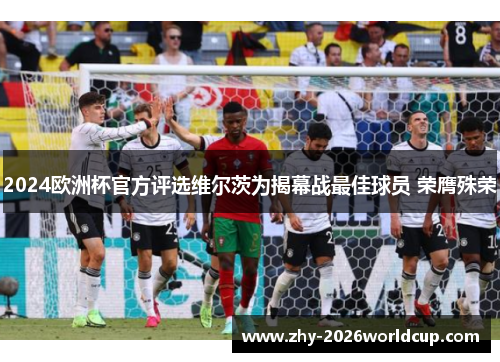 2024欧洲杯官方评选维尔茨为揭幕战最佳球员 荣膺殊荣