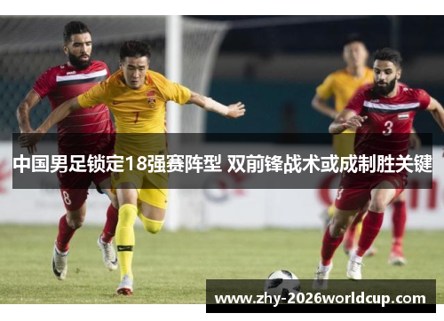 中国男足锁定18强赛阵型 双前锋战术或成制胜关键 中国男足锁定18强赛阵型 双前锋战术或成制胜关键