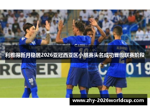 利雅得新月稳居2026亚冠西亚区小组赛头名成功晋级联赛阶段