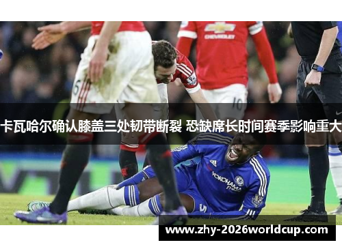 卡瓦哈尔确认膝盖三处韧带断裂 恐缺席长时间赛季影响重大