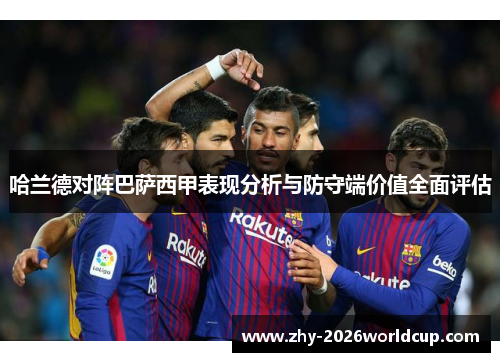 哈兰德对阵巴萨西甲表现分析与防守端价值全面评估