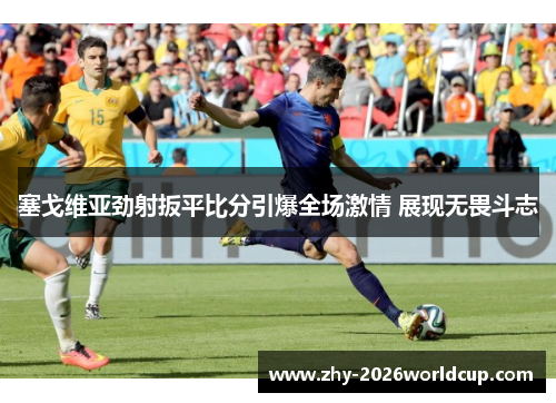 塞戈维亚劲射扳平比分引爆全场激情 展现无畏斗志