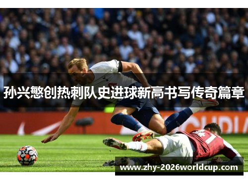 孙兴慜创热刺队史进球新高书写传奇篇章