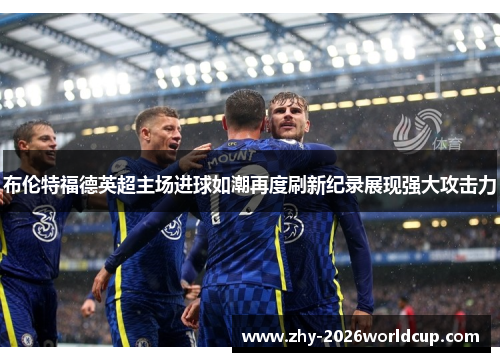 布伦特福德英超主场进球如潮再度刷新纪录展现强大攻击力