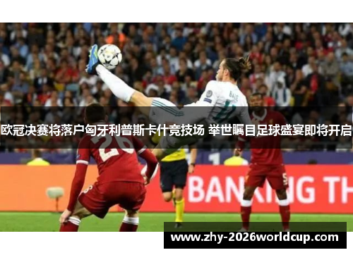 欧冠决赛将落户匈牙利普斯卡什竞技场 举世瞩目足球盛宴即将开启