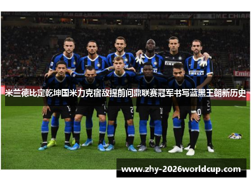 米兰德比定乾坤国米力克宿敌提前问鼎联赛冠军书写蓝黑王朝新历史