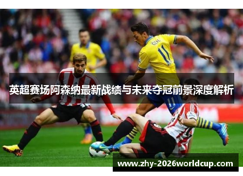 英超赛场阿森纳最新战绩与未来夺冠前景深度解析