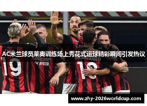 AC米兰球员莱奥训练场上秀花式运球精彩瞬间引发热议