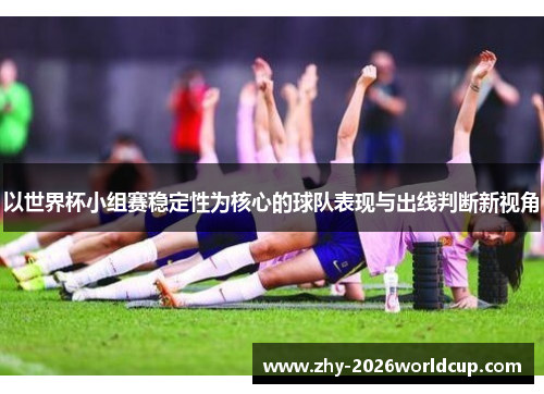以世界杯小组赛稳定性为核心的球队表现与出线判断新视角 以世界杯小组赛稳定性为核心的球队表现与出线判断新视角
