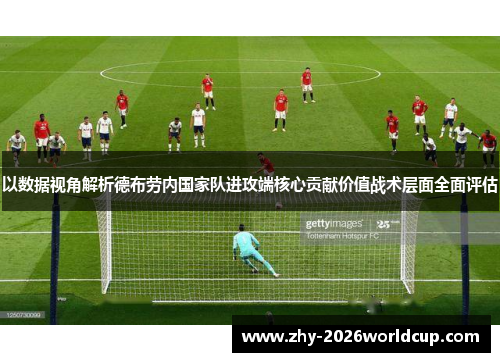 以数据视角解析德布劳内国家队进攻端核心贡献价值战术层面全面评估