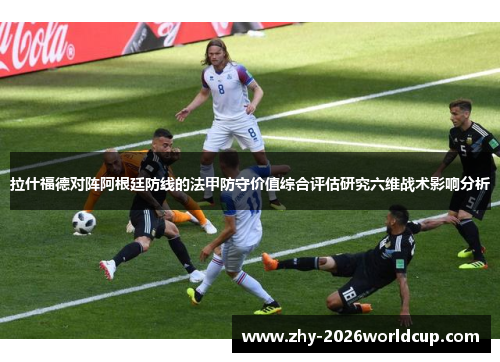 拉什福德对阵阿根廷防线的法甲防守价值综合评估研究六维战术影响分析 拉什福德对阵阿根廷防线的法甲防守价值综合评估研究六维战术影响分析