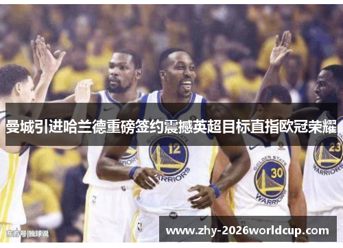 曼城引进哈兰德重磅签约震撼英超目标直指欧冠荣耀 曼城引进哈兰德重磅签约震撼英超目标直指欧冠荣耀