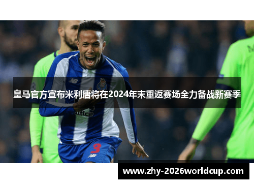 皇马官方宣布米利唐将在2024年末重返赛场全力备战新赛季 皇马官方宣布米利唐将在2024年末重返赛场全力备战新赛季